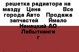  решетка радиатора на мазду › Цена ­ 4 500 - Все города Авто » Продажа запчастей   . Ямало-Ненецкий АО,Лабытнанги г.